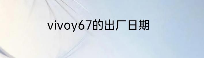 vivoy67的出厂日期