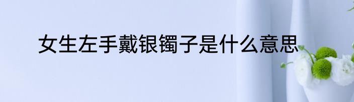 女生左手戴银镯子是什么意思