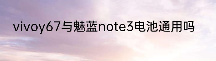 vivoy67与魅蓝note3电池通用吗