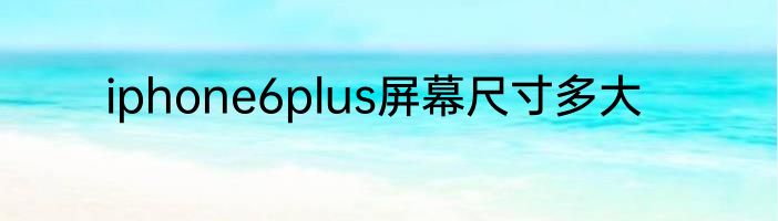 iphone6plus屏幕尺寸多大