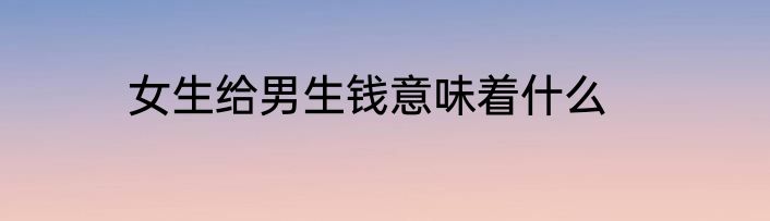 女生给男生钱意味着什么