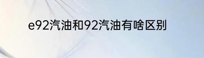 e92汽油和92汽油有啥区别