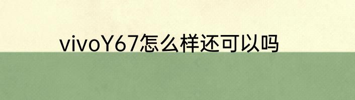 vivoY67怎么样还可以吗