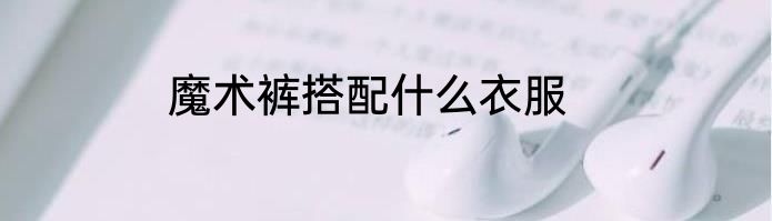 魔术裤搭配什么衣服
