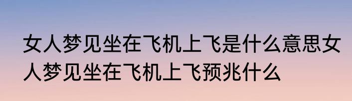 女人梦见坐在飞机上飞是什么意思女人梦见坐在飞机上飞预兆什么