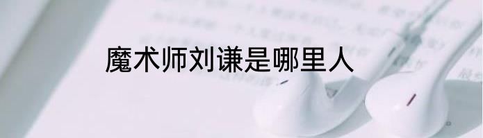 魔术师刘谦是哪里人