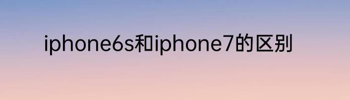 iphone6s和iphone7的区别