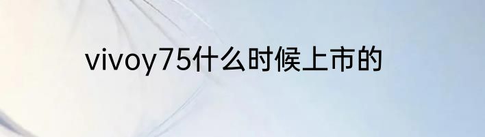 vivoy75什么时候上市的