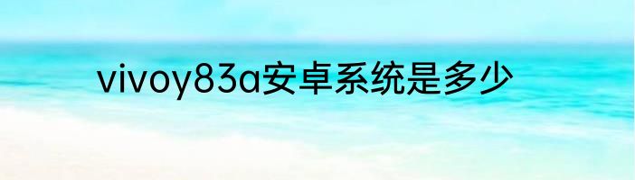 vivoy83a安卓系统是多少