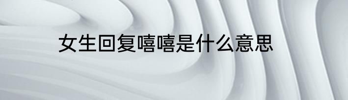 女生回复嘻嘻是什么意思