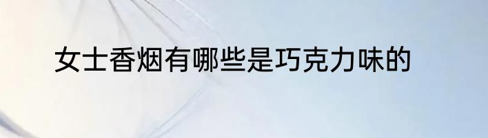 女士香烟有哪些是巧克力味的