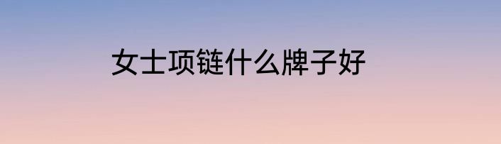 女士项链什么牌子好