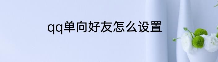qq单向好友怎么设置