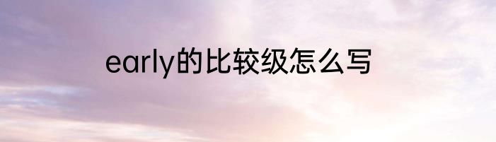 early的比较级怎么写