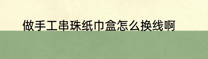 做手工串珠纸巾盒怎么换线啊