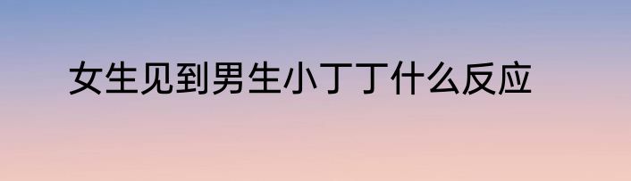 女生见到男生小丁丁什么反应