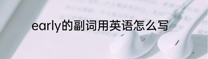 early的副词用英语怎么写