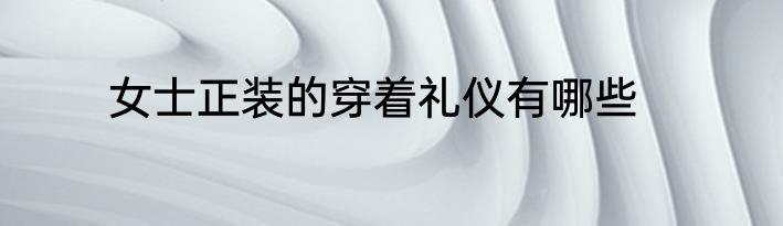 女士正装的穿着礼仪有哪些