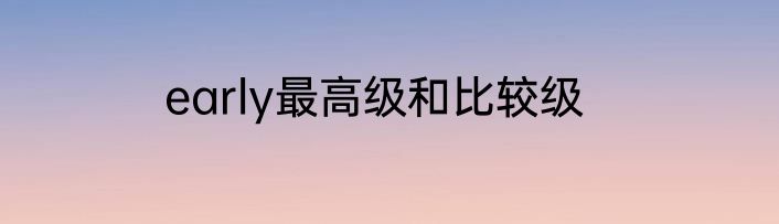 early最高级和比较级
