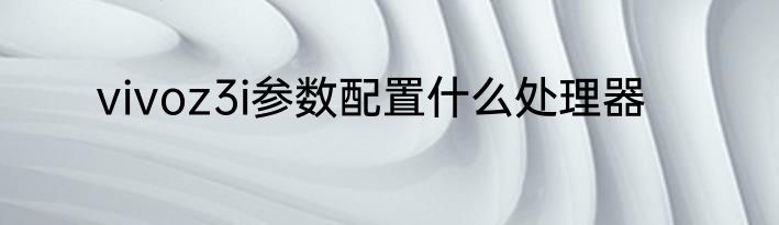 vivoz3i参数配置什么处理器