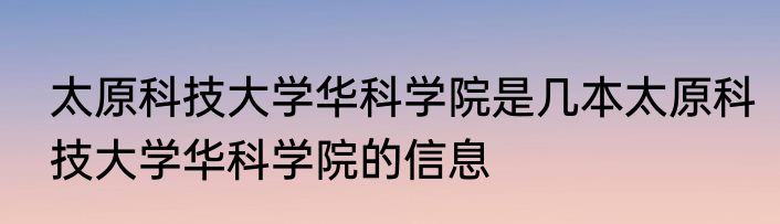 太原科技大学华科学院是几本太原科技大学华科学院的信息