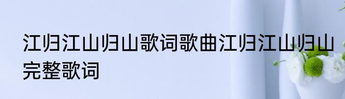 江归江山归山歌词歌曲江归江山归山完整歌词