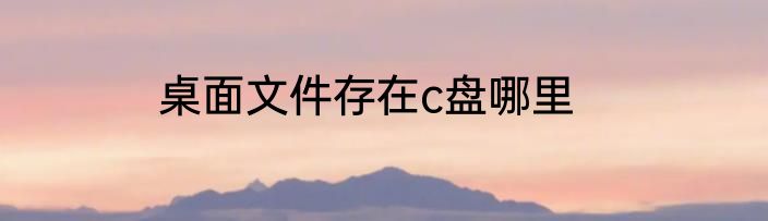 桌面文件存在c盘哪里