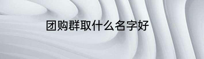团购群取什么名字好