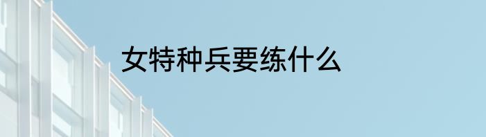 女特种兵要练什么