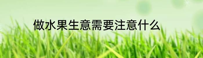 做水果生意需要注意什么