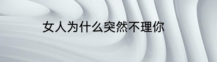 女人为什么突然不理你