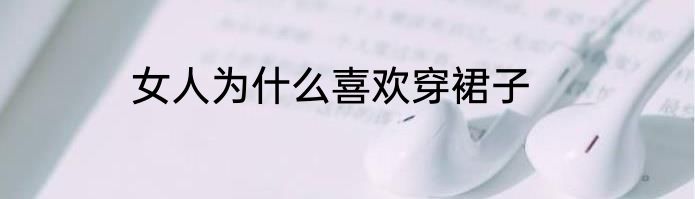 女人为什么喜欢穿裙子