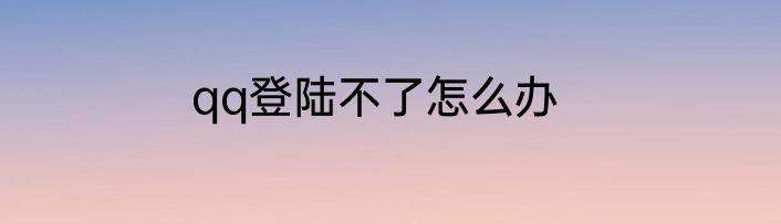 qq登陆不了怎么办