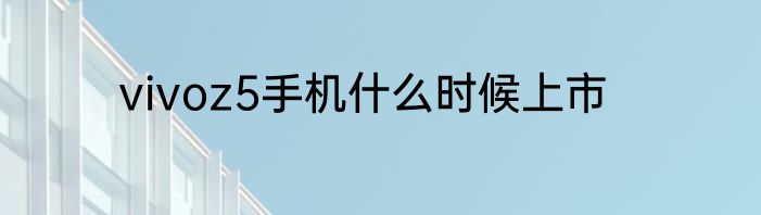 vivoz5手机什么时候上市