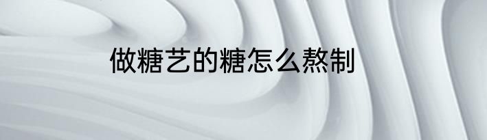 做糖艺的糖怎么熬制