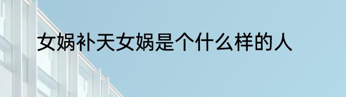 女娲补天女娲是个什么样的人