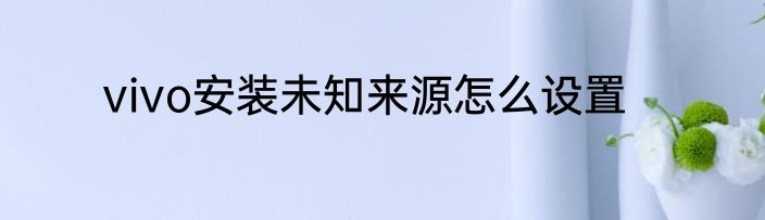 vivo安装未知来源怎么设置