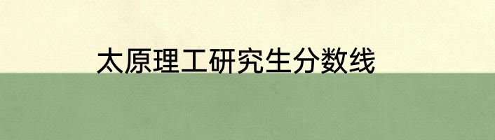 太原理工研究生分数线