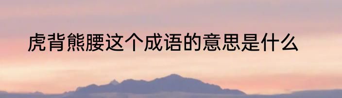 虎背熊腰这个成语的意思是什么