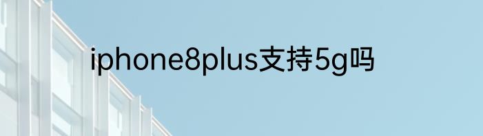 iphone8plus支持5g吗