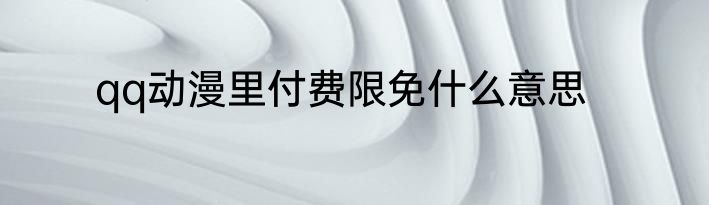 qq动漫里付费限免什么意思
