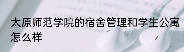 太原师范学院的宿舍管理和学生公寓怎么样