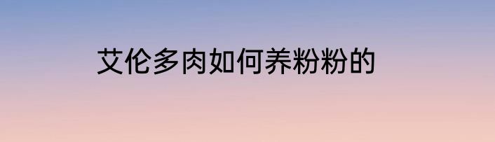 艾伦多肉如何养粉粉的