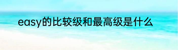 easy的比较级和最高级是什么