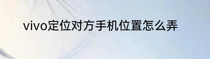 vivo定位对方手机位置怎么弄
