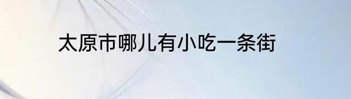太原市哪儿有小吃一条街