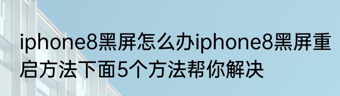 iphone8黑屏怎么办iphone8黑屏重启方法下面5个方法帮你解决