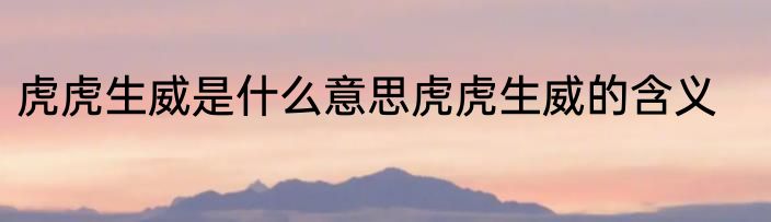 虎虎生威是什么意思虎虎生威的含义
