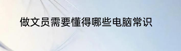 做文员需要懂得哪些电脑常识