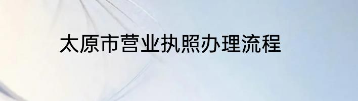太原市营业执照办理流程